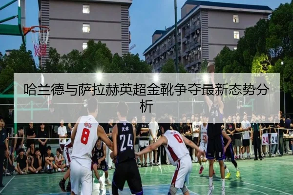 哈兰德与萨拉赫英超金靴争夺最新态势分析